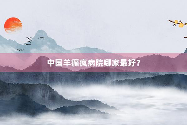 中国羊癫疯病院哪家最好？