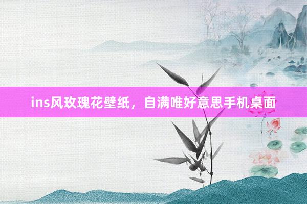 ins风玫瑰花壁纸，自满唯好意思手机桌面