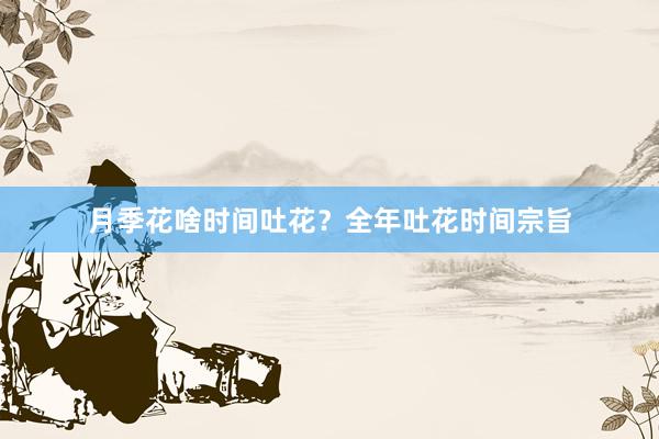 月季花啥时间吐花？全年吐花时间宗旨