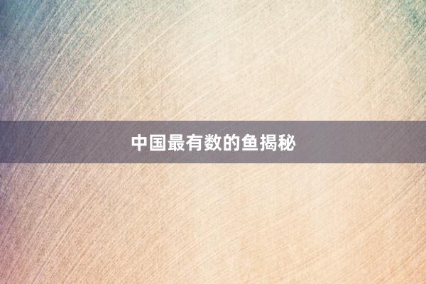 中国最有数的鱼揭秘