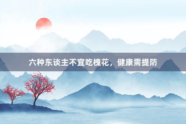 六种东谈主不宜吃槐花，健康需提防