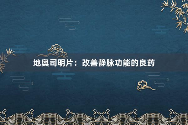 地奥司明片：改善静脉功能的良药