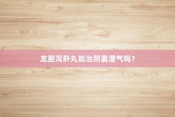 龙胆泻肝丸能治阴囊湿气吗？