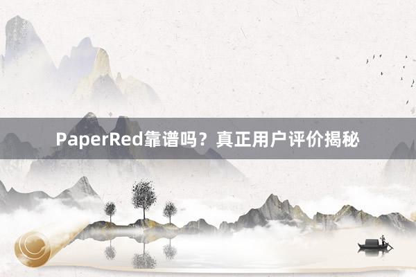 PaperRed靠谱吗？真正用户评价揭秘