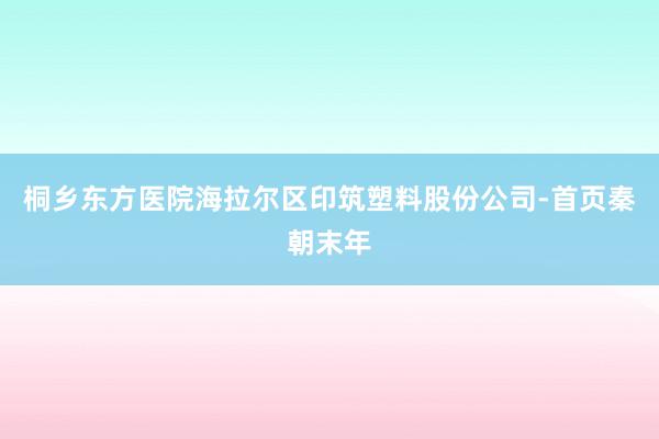 桐乡东方医院海拉尔区印筑塑料股份公司-首页秦朝末年