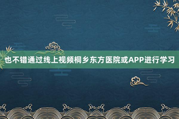 也不错通过线上视频桐乡东方医院或APP进行学习