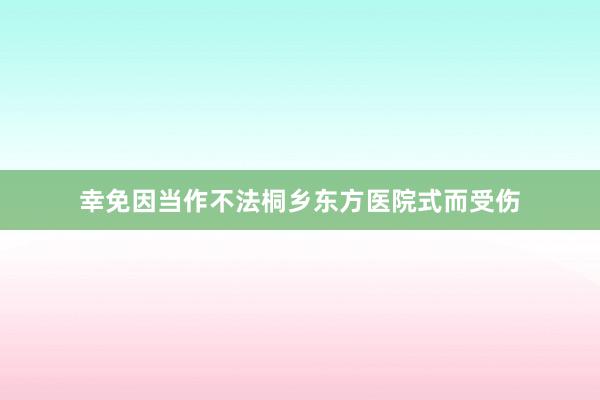 幸免因当作不法桐乡东方医院式而受伤